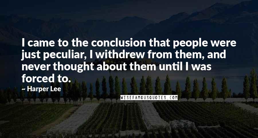 Harper Lee Quotes: I came to the conclusion that people were just peculiar, I withdrew from them, and never thought about them until I was forced to.