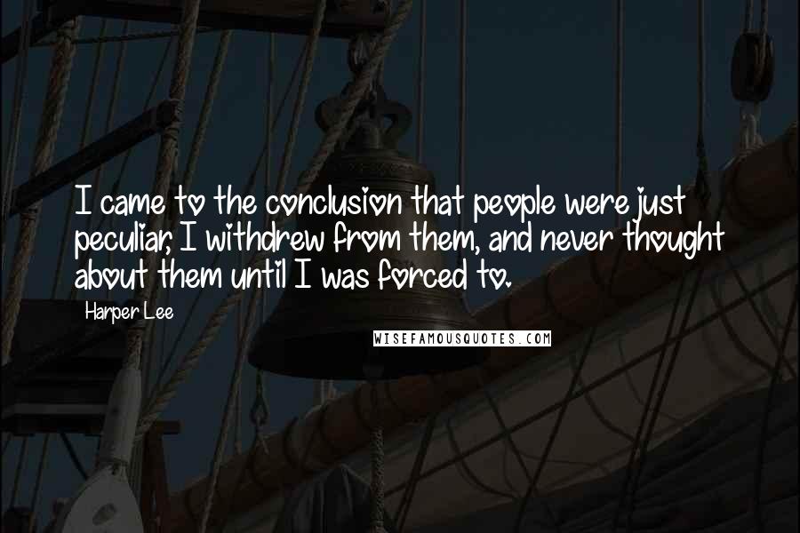 Harper Lee Quotes: I came to the conclusion that people were just peculiar, I withdrew from them, and never thought about them until I was forced to.