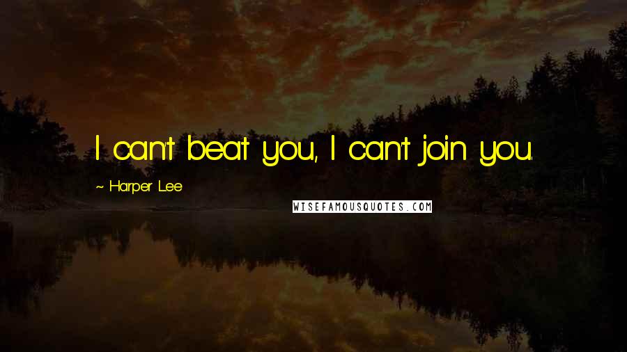 Harper Lee Quotes: I can't beat you, I can't join you.