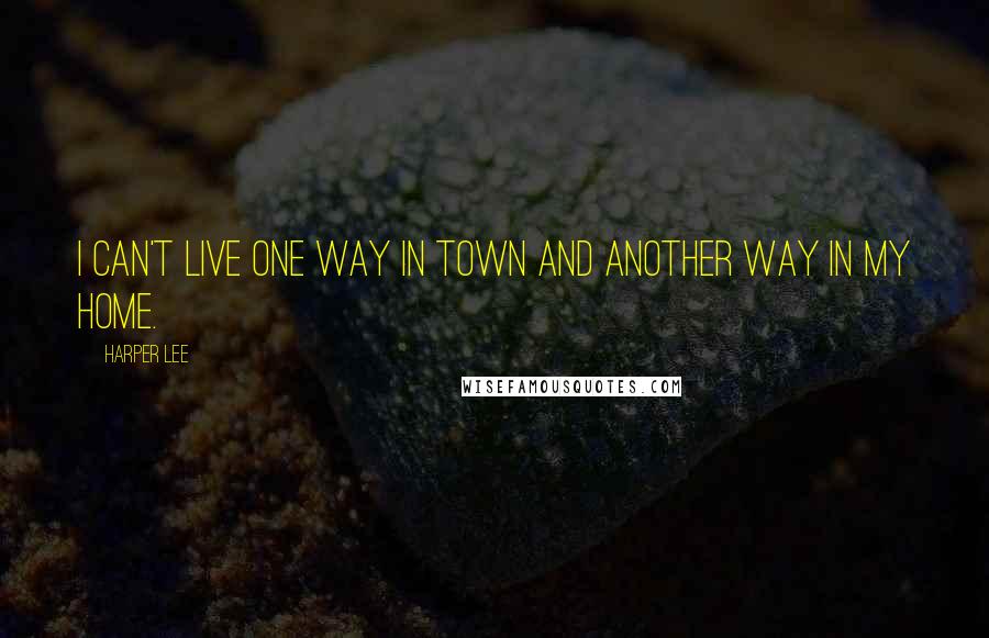 Harper Lee Quotes: I can't live one way in town and another way in my home.