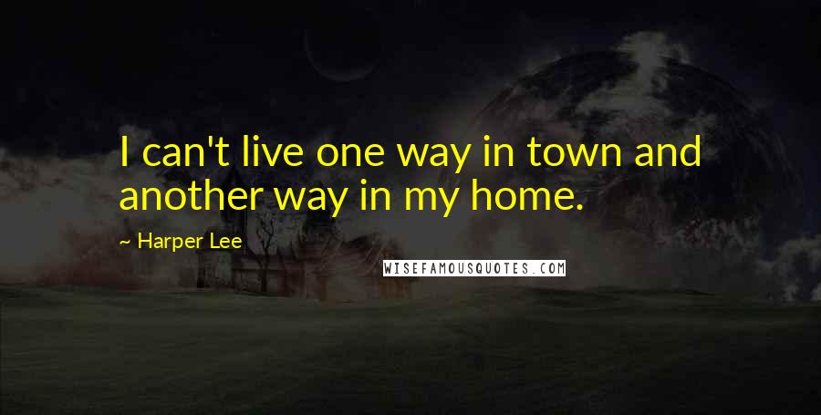 Harper Lee Quotes: I can't live one way in town and another way in my home.