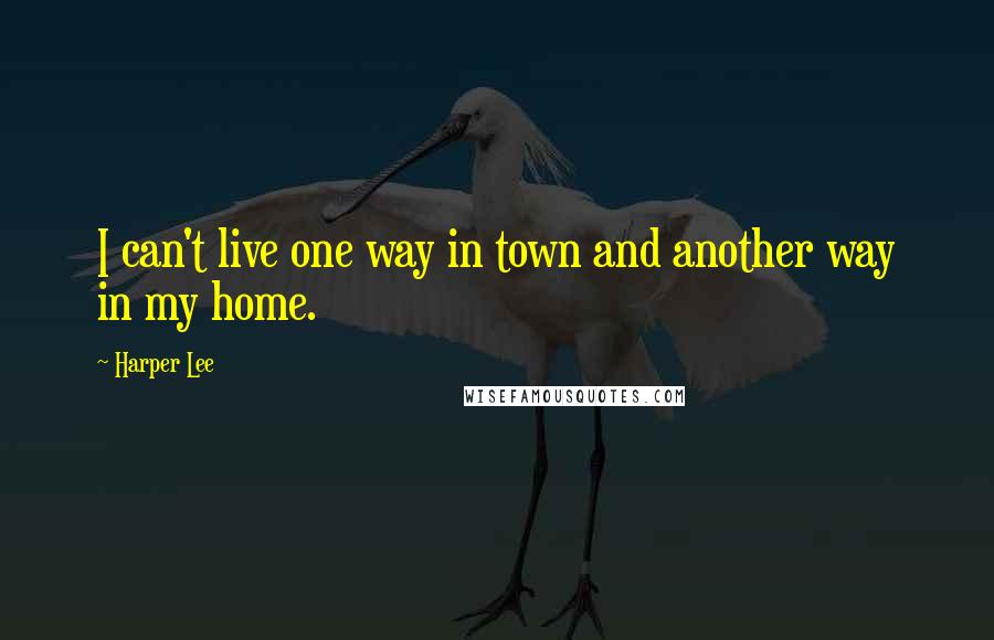 Harper Lee Quotes: I can't live one way in town and another way in my home.