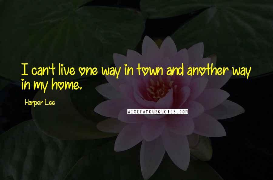 Harper Lee Quotes: I can't live one way in town and another way in my home.