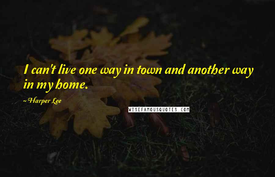 Harper Lee Quotes: I can't live one way in town and another way in my home.