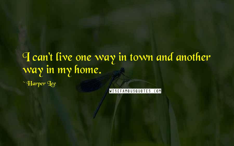 Harper Lee Quotes: I can't live one way in town and another way in my home.