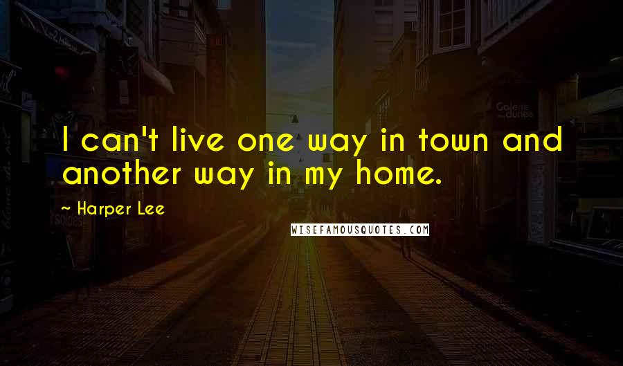 Harper Lee Quotes: I can't live one way in town and another way in my home.