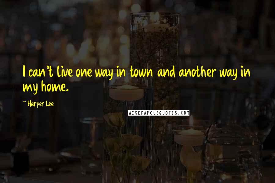 Harper Lee Quotes: I can't live one way in town and another way in my home.