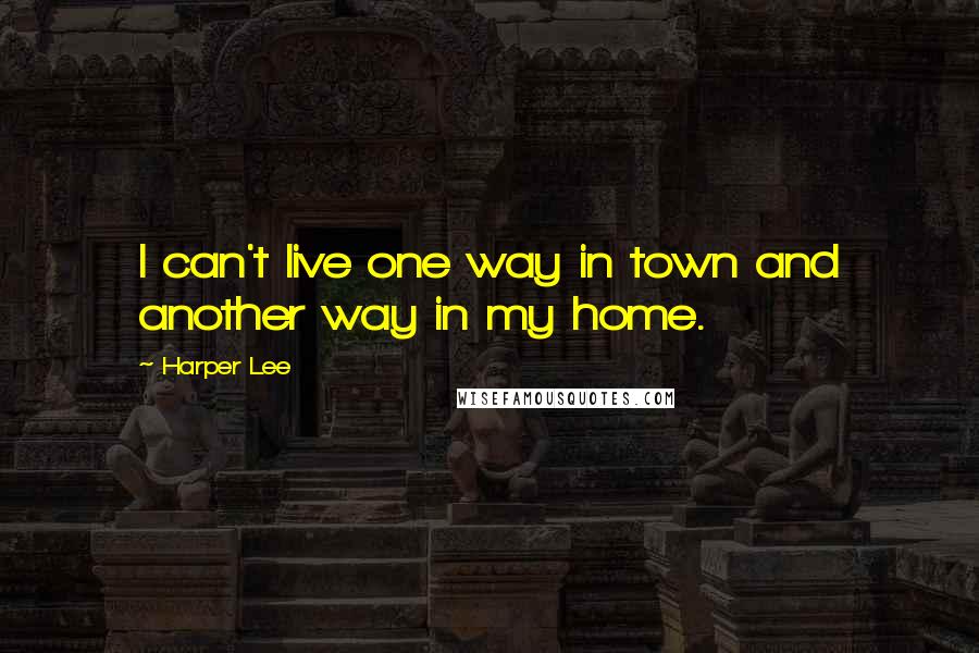 Harper Lee Quotes: I can't live one way in town and another way in my home.