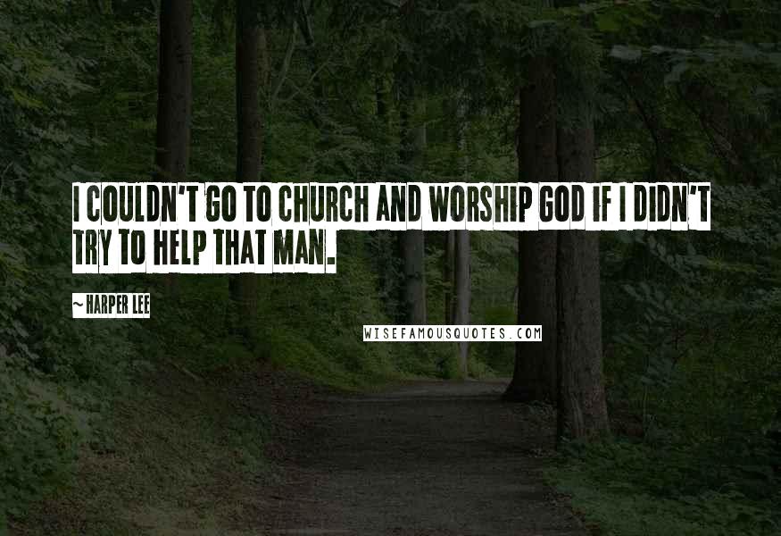 Harper Lee Quotes: I couldn't go to church and worship God if I didn't try to help that man.