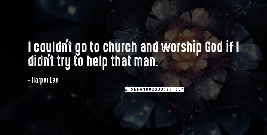 Harper Lee Quotes: I couldn't go to church and worship God if I didn't try to help that man.