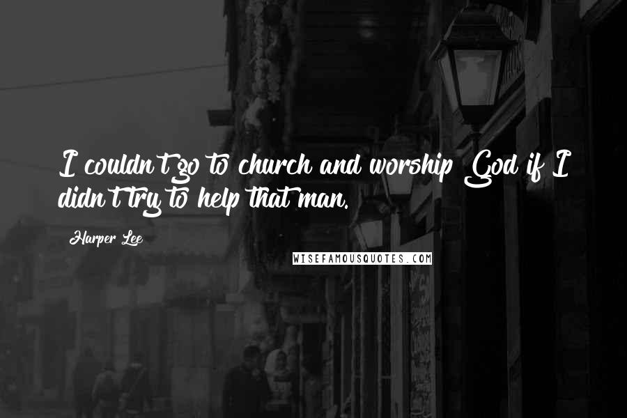 Harper Lee Quotes: I couldn't go to church and worship God if I didn't try to help that man.