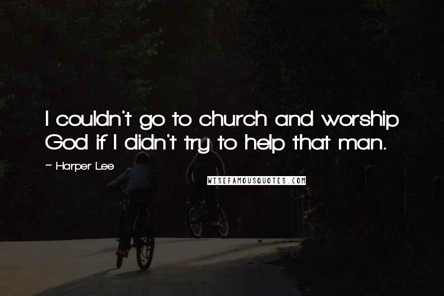 Harper Lee Quotes: I couldn't go to church and worship God if I didn't try to help that man.