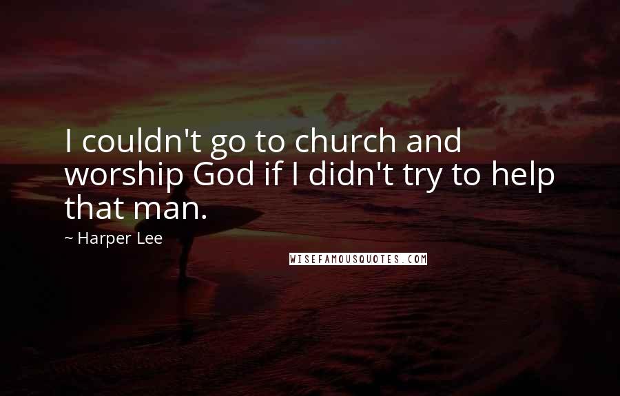 Harper Lee Quotes: I couldn't go to church and worship God if I didn't try to help that man.