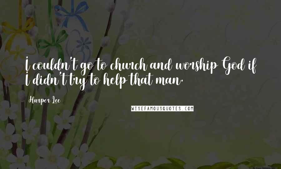 Harper Lee Quotes: I couldn't go to church and worship God if I didn't try to help that man.