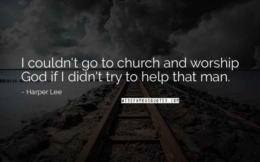 Harper Lee Quotes: I couldn't go to church and worship God if I didn't try to help that man.