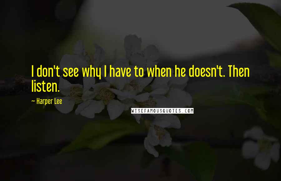 Harper Lee Quotes: I don't see why I have to when he doesn't. Then listen.