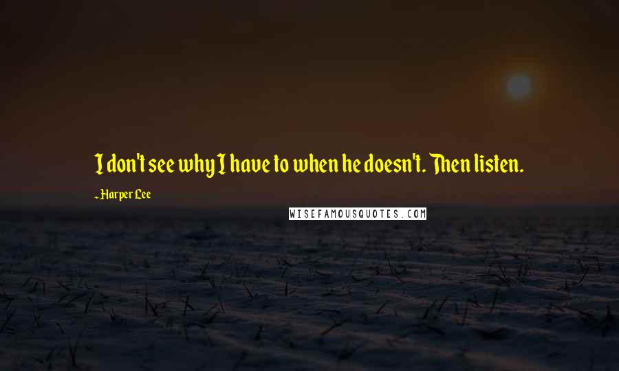 Harper Lee Quotes: I don't see why I have to when he doesn't. Then listen.