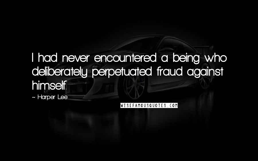 Harper Lee Quotes: I had never encountered a being who deliberately perpetuated fraud against himself.