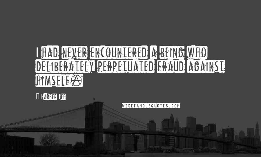 Harper Lee Quotes: I had never encountered a being who deliberately perpetuated fraud against himself.