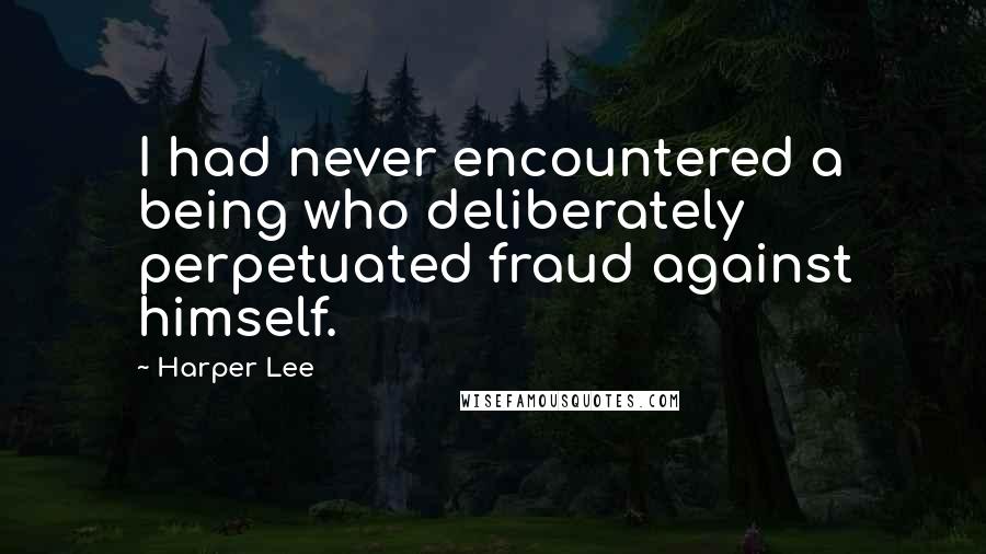 Harper Lee Quotes: I had never encountered a being who deliberately perpetuated fraud against himself.