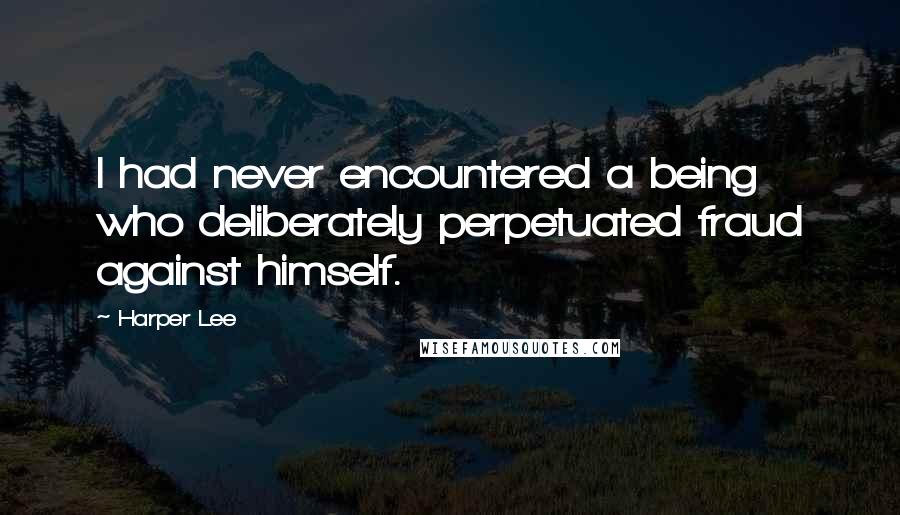 Harper Lee Quotes: I had never encountered a being who deliberately perpetuated fraud against himself.