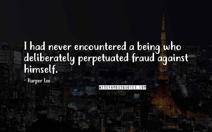 Harper Lee Quotes: I had never encountered a being who deliberately perpetuated fraud against himself.