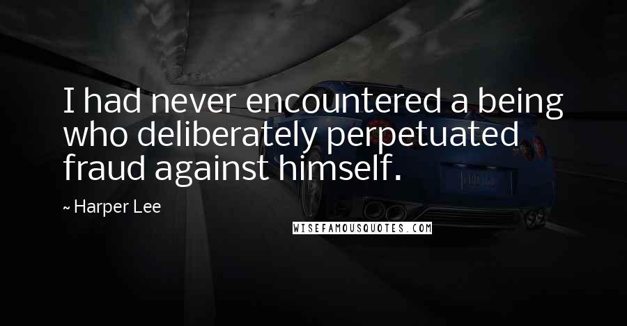 Harper Lee Quotes: I had never encountered a being who deliberately perpetuated fraud against himself.