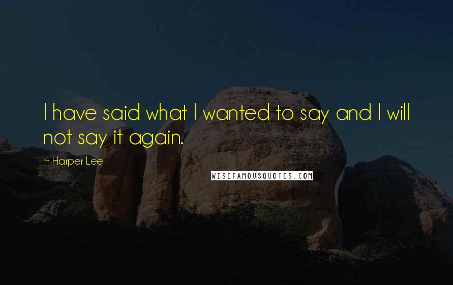 Harper Lee Quotes: I have said what I wanted to say and I will not say it again.