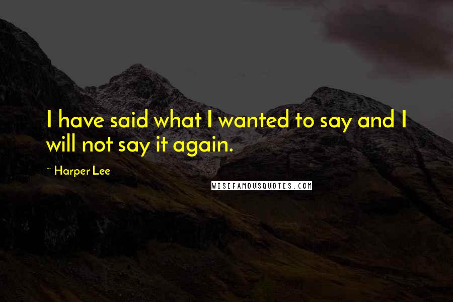 Harper Lee Quotes: I have said what I wanted to say and I will not say it again.
