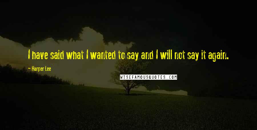 Harper Lee Quotes: I have said what I wanted to say and I will not say it again.