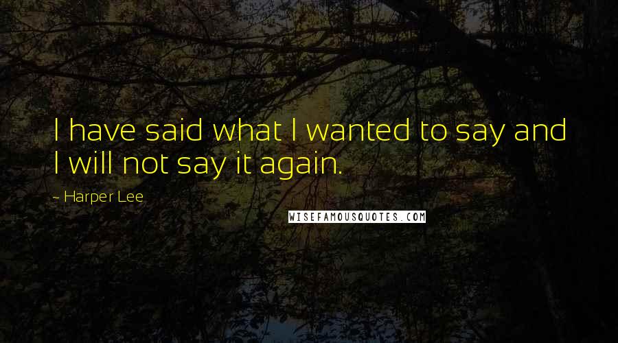 Harper Lee Quotes: I have said what I wanted to say and I will not say it again.