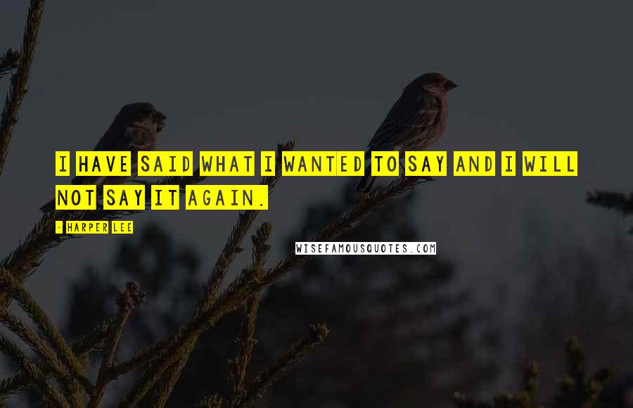 Harper Lee Quotes: I have said what I wanted to say and I will not say it again.