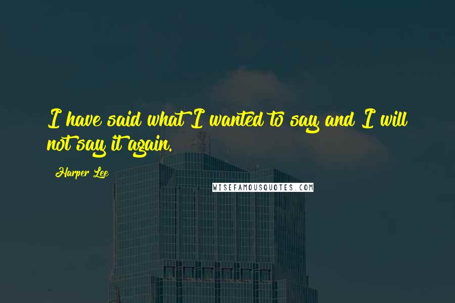 Harper Lee Quotes: I have said what I wanted to say and I will not say it again.
