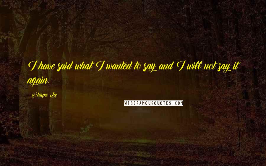 Harper Lee Quotes: I have said what I wanted to say and I will not say it again.