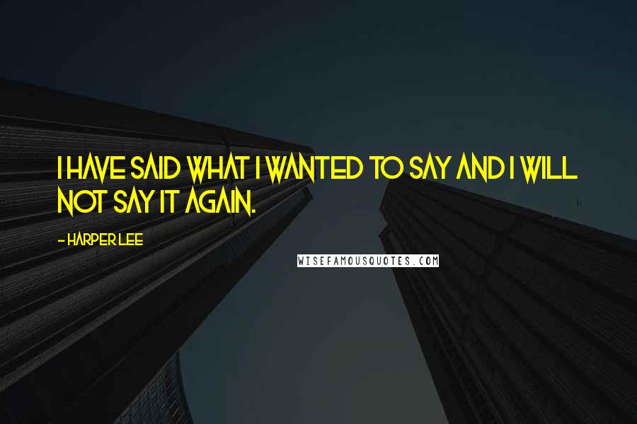 Harper Lee Quotes: I have said what I wanted to say and I will not say it again.