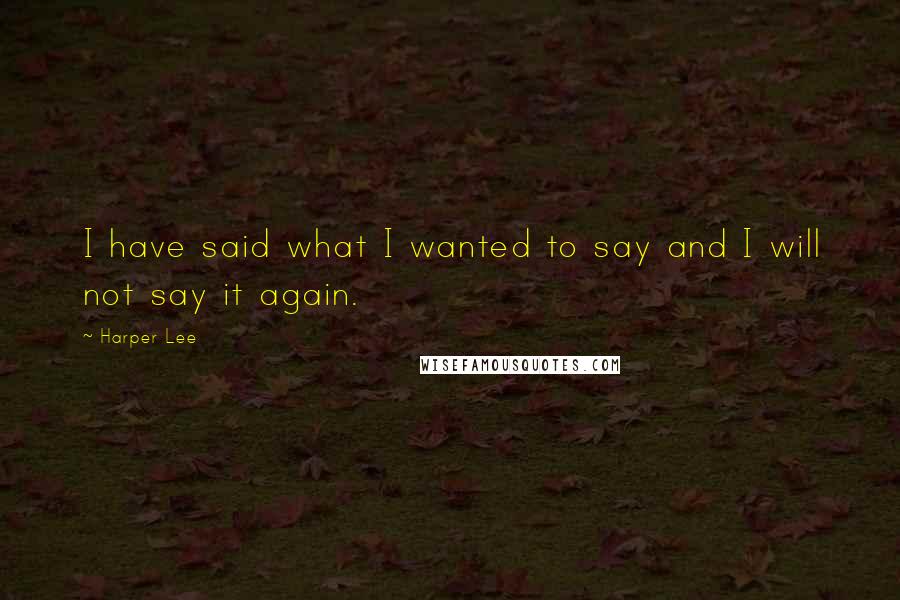 Harper Lee Quotes: I have said what I wanted to say and I will not say it again.