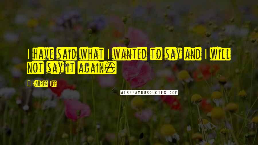 Harper Lee Quotes: I have said what I wanted to say and I will not say it again.
