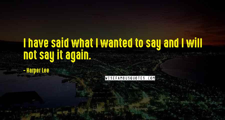 Harper Lee Quotes: I have said what I wanted to say and I will not say it again.