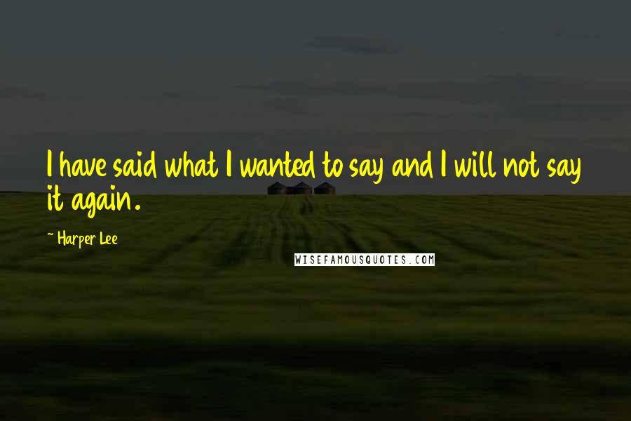 Harper Lee Quotes: I have said what I wanted to say and I will not say it again.