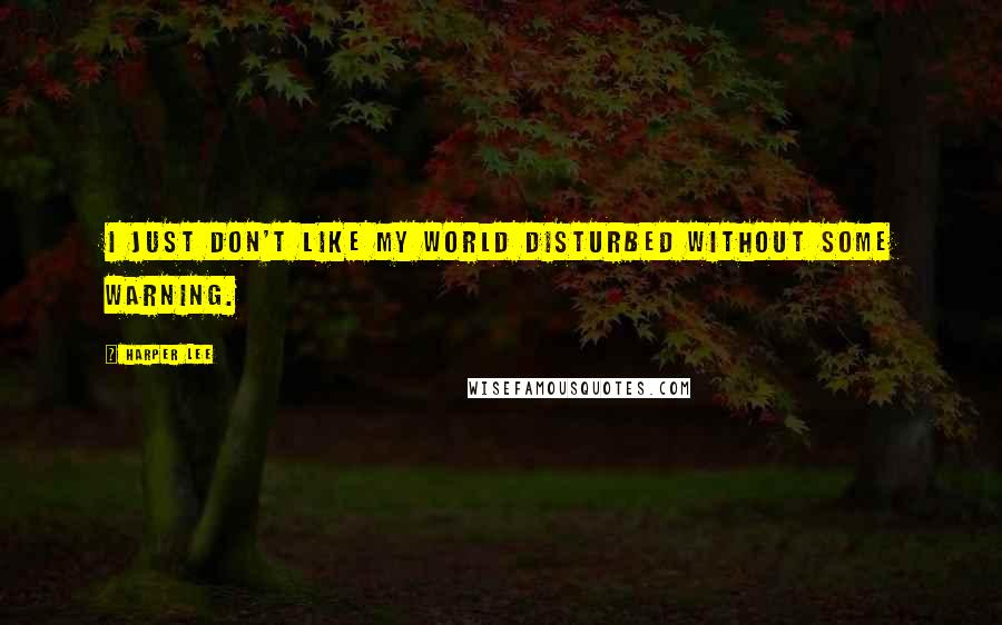 Harper Lee Quotes: I just don't like my world disturbed without some warning.