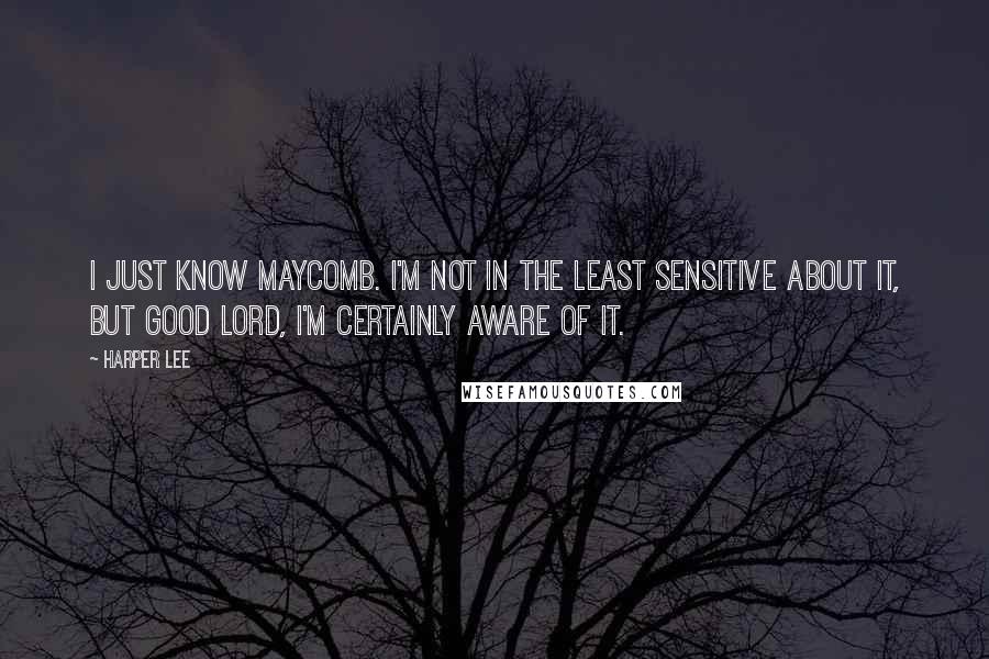 Harper Lee Quotes: I just know Maycomb. I'm not in the least sensitive about it, but good Lord, I'm certainly aware of it.