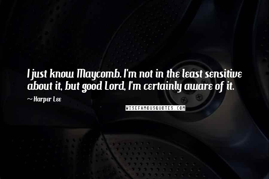 Harper Lee Quotes: I just know Maycomb. I'm not in the least sensitive about it, but good Lord, I'm certainly aware of it.