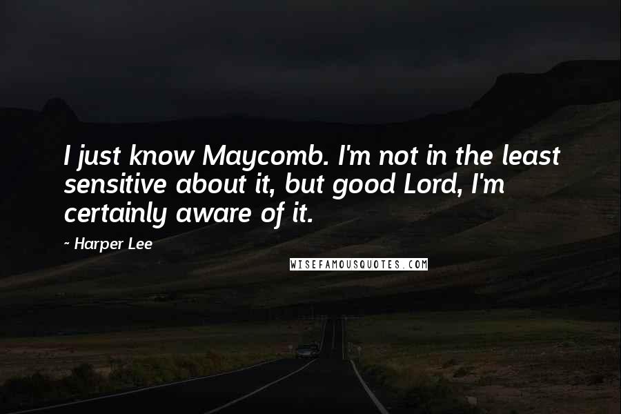 Harper Lee Quotes: I just know Maycomb. I'm not in the least sensitive about it, but good Lord, I'm certainly aware of it.
