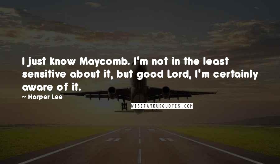 Harper Lee Quotes: I just know Maycomb. I'm not in the least sensitive about it, but good Lord, I'm certainly aware of it.