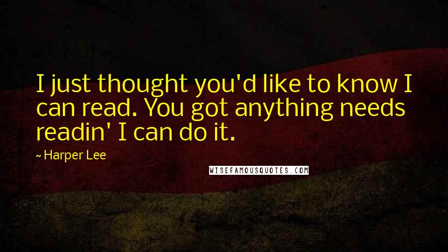 Harper Lee Quotes: I just thought you'd like to know I can read. You got anything needs readin' I can do it.