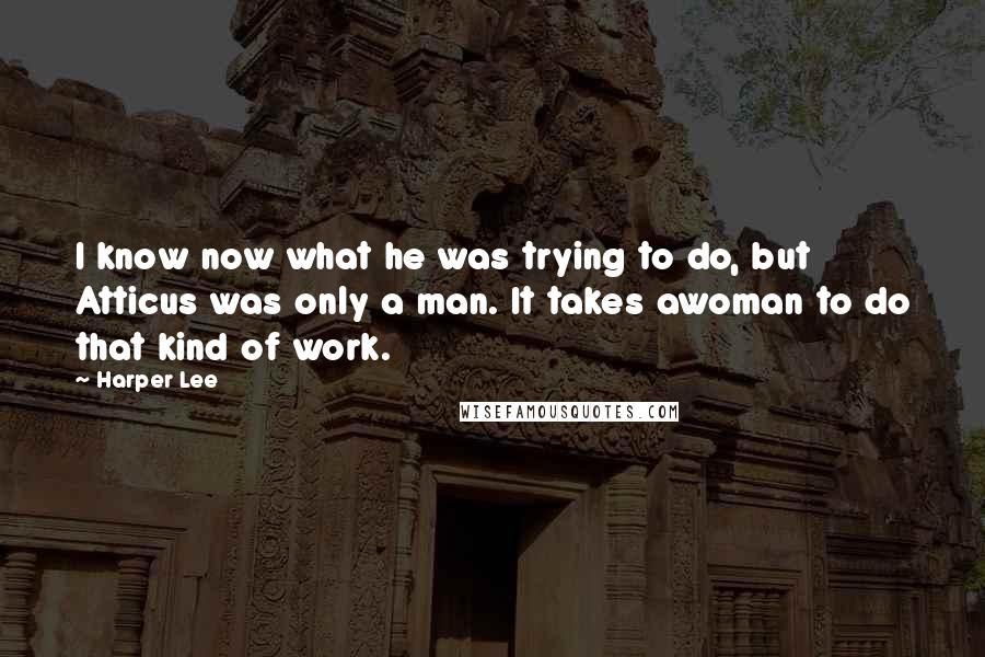 Harper Lee Quotes: I know now what he was trying to do, but Atticus was only a man. It takes awoman to do that kind of work.