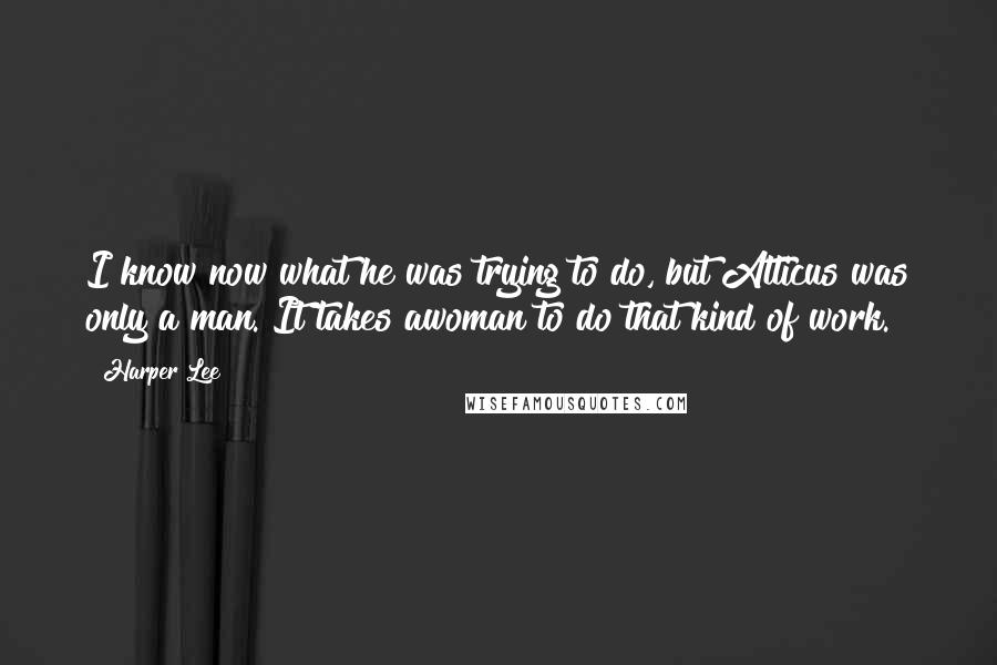 Harper Lee Quotes: I know now what he was trying to do, but Atticus was only a man. It takes awoman to do that kind of work.