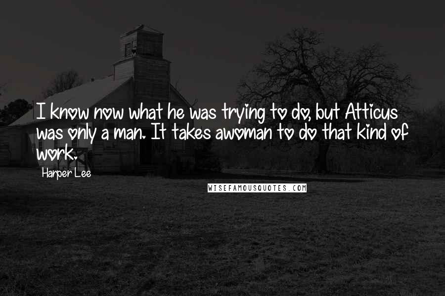 Harper Lee Quotes: I know now what he was trying to do, but Atticus was only a man. It takes awoman to do that kind of work.