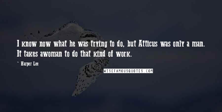 Harper Lee Quotes: I know now what he was trying to do, but Atticus was only a man. It takes awoman to do that kind of work.