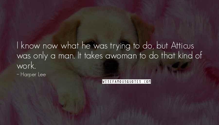 Harper Lee Quotes: I know now what he was trying to do, but Atticus was only a man. It takes awoman to do that kind of work.